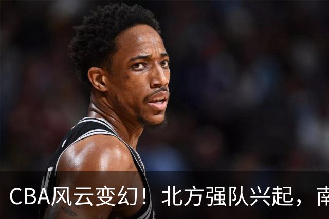 CBA风云变幻！北方强队兴起，南方劲旅逆袭